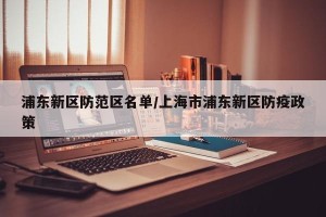 浦东新区防范区名单/上海市浦东新区防疫政策
