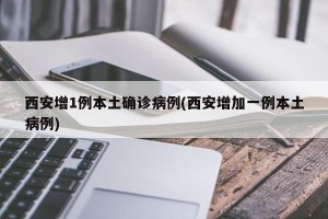 西安增1例本土确诊病例(西安增加一例本土病例)