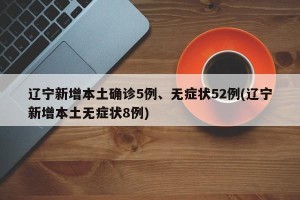 辽宁新增本土确诊5例、无症状52例(辽宁新增本土无症状8例)