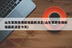 山东莱西疫情新增最新消息(山东莱西疫情新增最新消息今天)