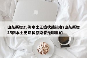 山东新增25例本土无症状感染者/山东新增25例本土无症状感染者是哪里的