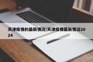 天津疫情的最新情况/天津疫情最新情况2024