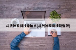 斗战神罗刹技能加点(斗战神罗刹技能选取)