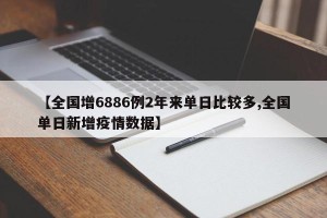 【全国增6886例2年来单日比较多,全国单日新增疫情数据】