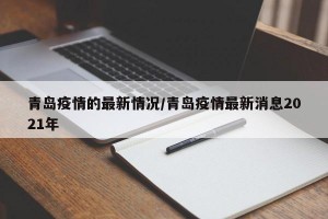 青岛疫情的最新情况/青岛疫情最新消息2021年