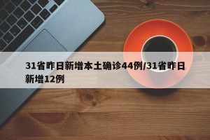 31省昨日新增本土确诊44例/31省昨日新增12例