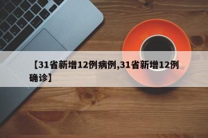 【31省新增12例病例,31省新增12例确诊】