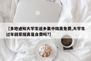 【多地通知大学生返乡集中隔离免费,大学生过年回家隔离是自费吗?】