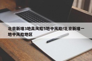 北京新增3地高风险5地中风险/北京新增一地中风险地区
