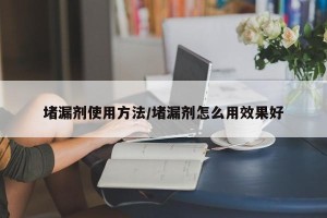 堵漏剂使用方法/堵漏剂怎么用效果好
