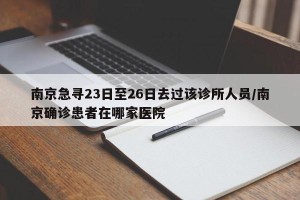 南京急寻23日至26日去过该诊所人员/南京确诊患者在哪家医院