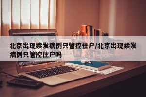 北京出现续发病例只管控住户/北京出现续发病例只管控住户吗