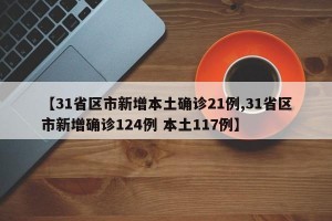 【31省区市新增本土确诊21例,31省区市新增确诊124例 本土117例】