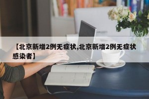 【北京新增2例无症状,北京新增2例无症状感染者】