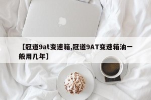 【冠道9at变速箱,冠道9AT变速箱油一般用几年】