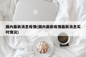 国内最新消息疫情(国内最新疫情最新消息实时情况)
