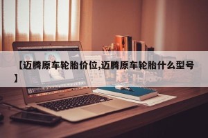 【迈腾原车轮胎价位,迈腾原车轮胎什么型号】