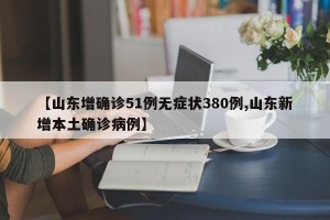 【山东增确诊51例无症状380例,山东新增本土确诊病例】