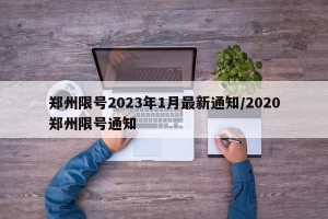 郑州限号2023年1月最新通知/2020郑州限号通知