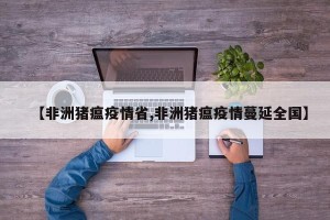 【非洲猪瘟疫情省,非洲猪瘟疫情蔓延全国】