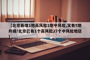【北京新增1地高风险1地中风险,又有5地升级!北京已有1个高风险27个中风险地区】