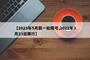 【2023年5月新一轮限号,2021年3月23日限行】