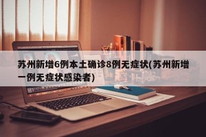 苏州新增6例本土确诊8例无症状(苏州新增一例无症状感染者)