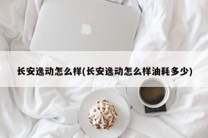 长安逸动怎么样(长安逸动怎么样油耗多少)