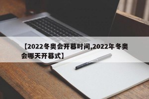 【2022冬奥会开幕时间,2022年冬奥会哪天开幕式】
