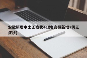 安徽新增本土无症状41例(安徽新增7例无症状)