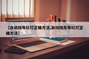 【自动挡等红灯正确方法,自动挡车等红灯正确方法】
