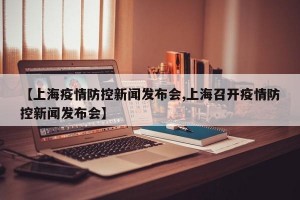 【上海疫情防控新闻发布会,上海召开疫情防控新闻发布会】