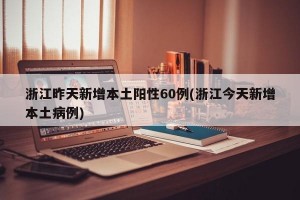 浙江昨天新增本土阳性60例(浙江今天新增本土病例)