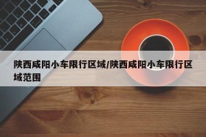 陕西咸阳小车限行区域/陕西咸阳小车限行区域范围
