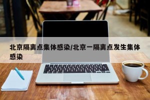 北京隔离点集体感染/北京一隔离点发生集体感染