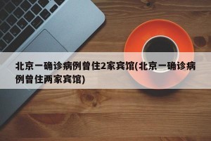 北京一确诊病例曾住2家宾馆(北京一确诊病例曾住两家宾馆)