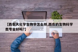 【西农大化学生物学怎么样,西农的生物科学类专业好吗?】