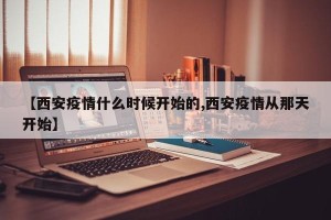 【西安疫情什么时候开始的,西安疫情从那天开始】