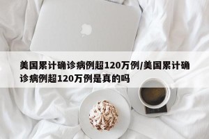 美国累计确诊病例超120万例/美国累计确诊病例超120万例是真的吗