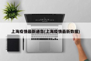 上海疫情最新通告(上海疫情最新数据)