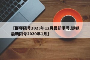 【邯郸限号2023年12月最新限号,邯郸最新限号2020年1月】
