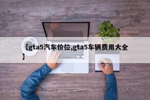【gta5汽车价位,gta5车辆费用大全】