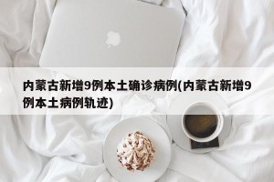 内蒙古新增9例本土确诊病例(内蒙古新增9例本土病例轨迹)