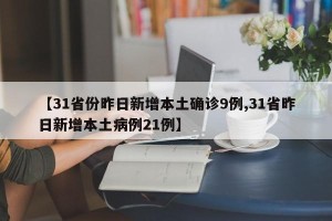 【31省份昨日新增本土确诊9例,31省昨日新增本土病例21例】