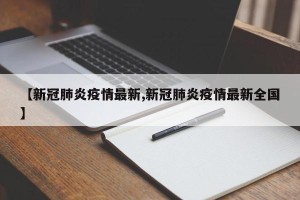 【新冠肺炎疫情最新,新冠肺炎疫情最新全国】
