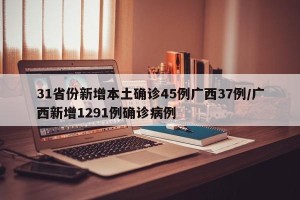 31省份新增本土确诊45例广西37例/广西新增1291例确诊病例