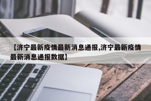 【济宁最新疫情最新消息通报,济宁最新疫情最新消息通报数据】