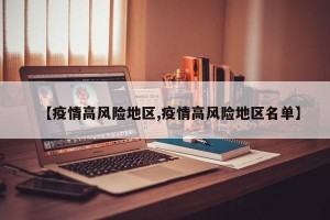 【疫情高风险地区,疫情高风险地区名单】