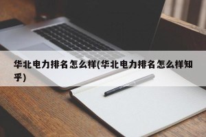 华北电力排名怎么样(华北电力排名怎么样知乎)