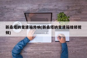 新桑塔纳变速箱异响(新桑塔纳变速箱维修视频)